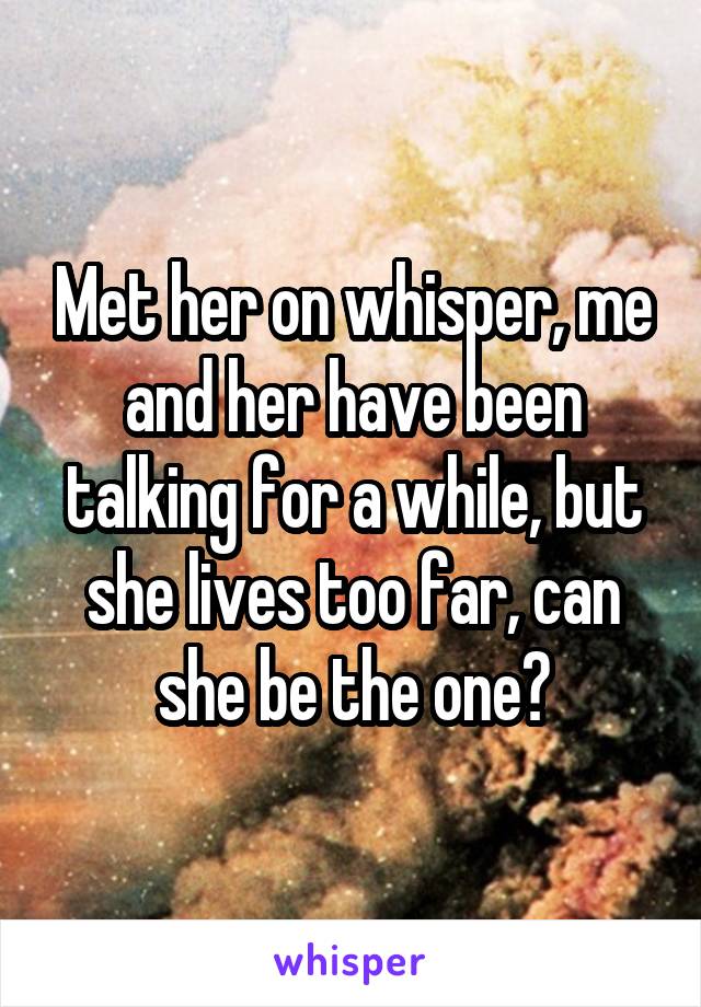 Met her on whisper, me and her have been talking for a while, but she lives too far, can she be the one?