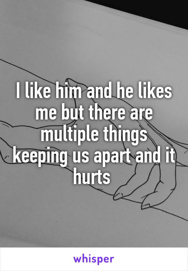 I like him and he likes me but there are multiple things keeping us apart and it hurts 