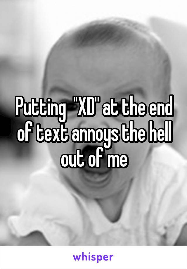 Putting  "XD" at the end of text annoys the hell out of me