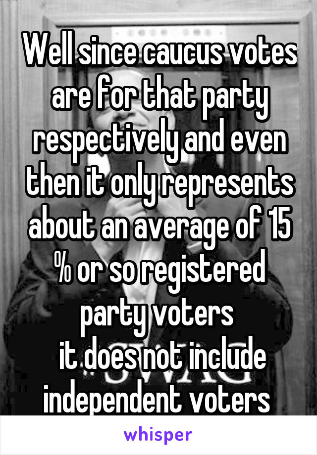 Well since caucus votes are for that party respectively and even then it only represents about an average of 15 % or so registered party voters 
 it does not include independent voters 