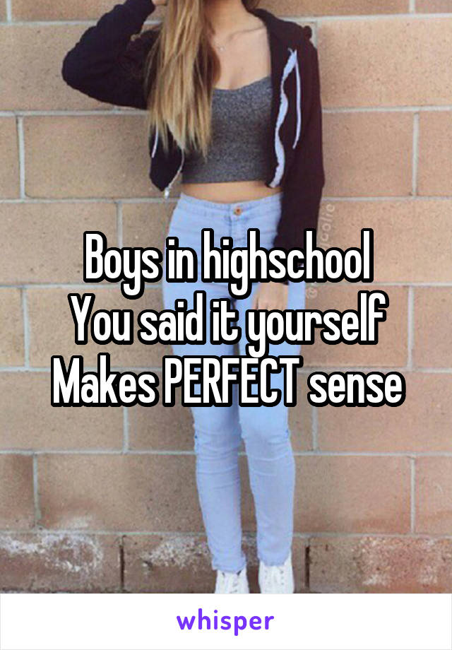 Boys in highschool
You said it yourself
Makes PERFECT sense