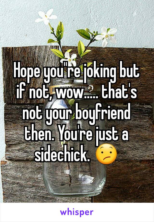 Hope you"re joking but if not, wow..... that's not your boyfriend then. You're just a sidechick. 😕