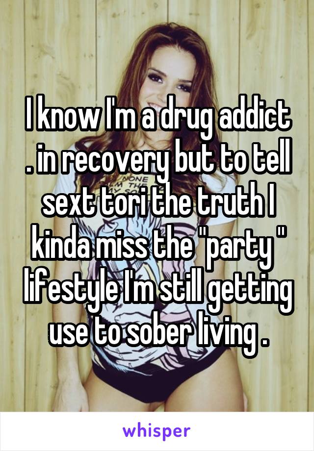 I know I'm a drug addict . in recovery but to tell sext tori the truth I kinda miss the "party " lifestyle I'm still getting use to sober living .