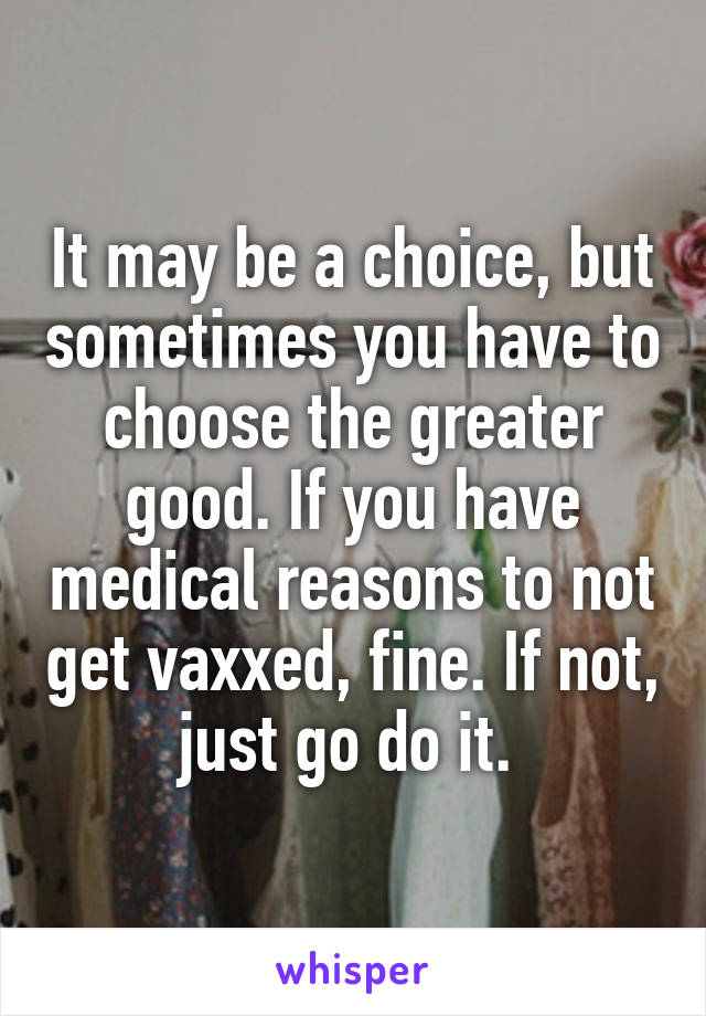 It may be a choice, but sometimes you have to choose the greater good. If you have medical reasons to not get vaxxed, fine. If not, just go do it. 