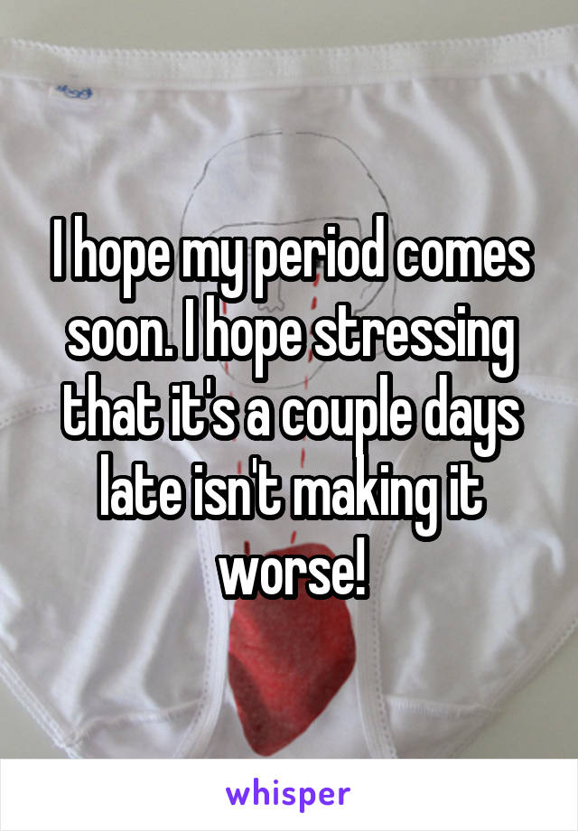 I hope my period comes soon. I hope stressing that it's a couple days late isn't making it worse!