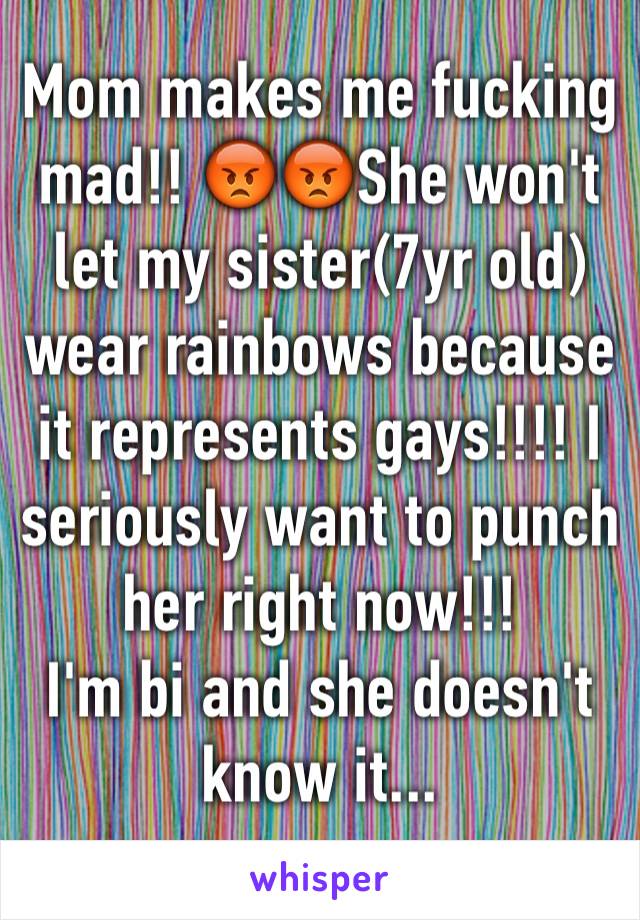 Mom makes me fucking mad!! 😡😡She won't let my sister(7yr old) wear rainbows because it represents gays!!!! I seriously want to punch her right now!!!
I'm bi and she doesn't know it...