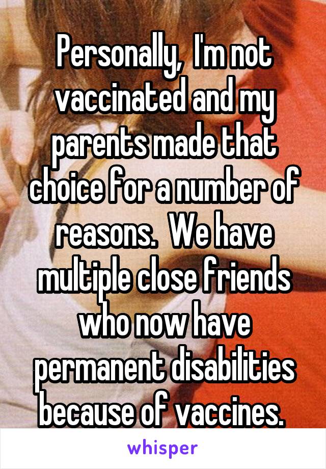 Personally,  I'm not vaccinated and my parents made that choice for a number of reasons.  We have multiple close friends who now have permanent disabilities because of vaccines. 