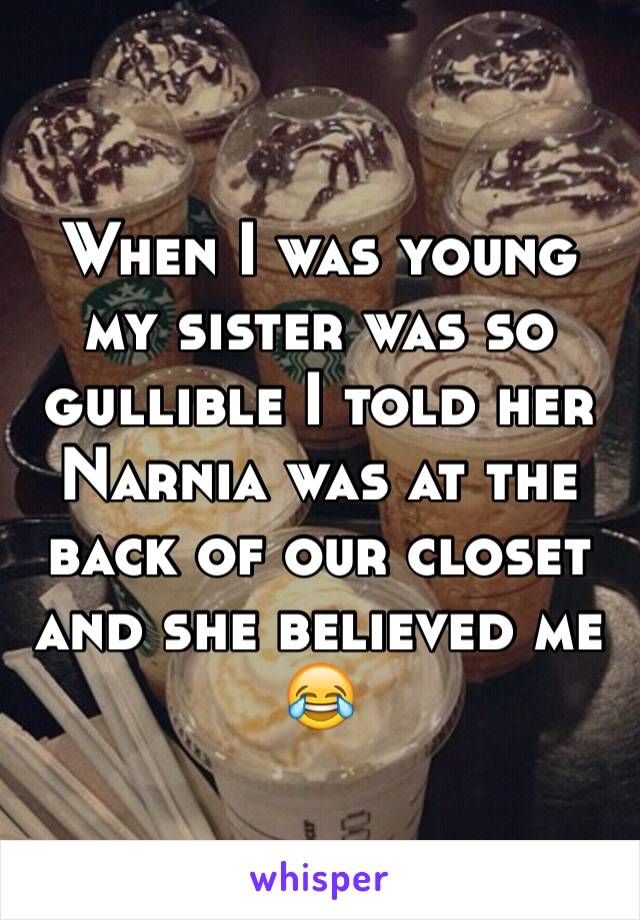 When I was young my sister was so gullible I told her Narnia was at the back of our closet and she believed me 😂 