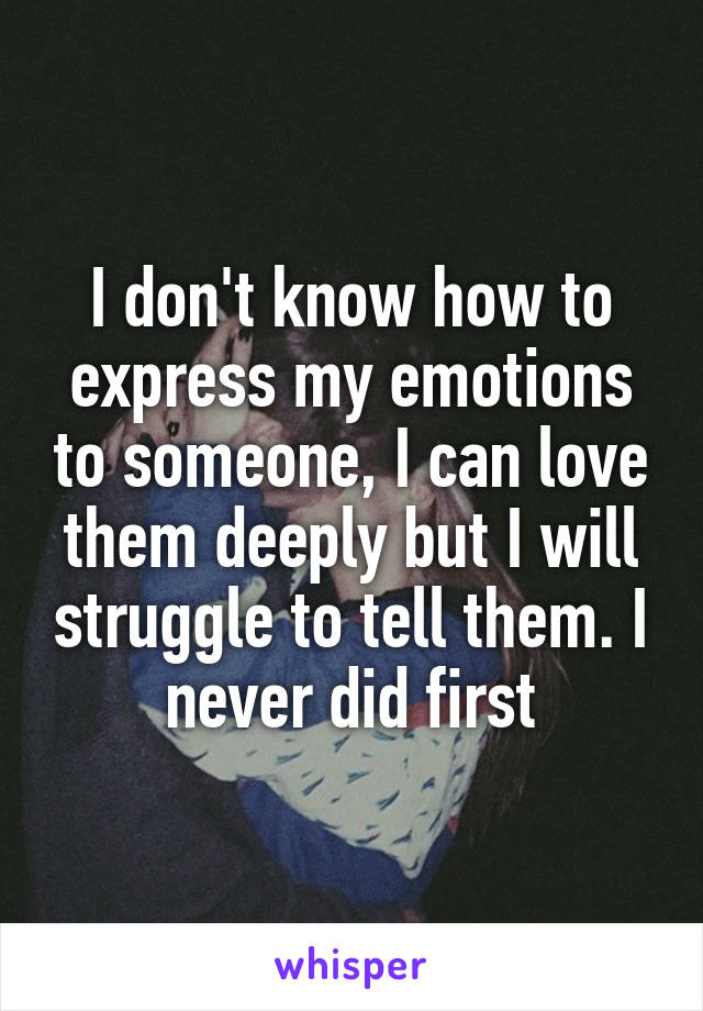 I don't know how to express my emotions to someone, I can love them deeply but I will struggle to tell them. I never did first