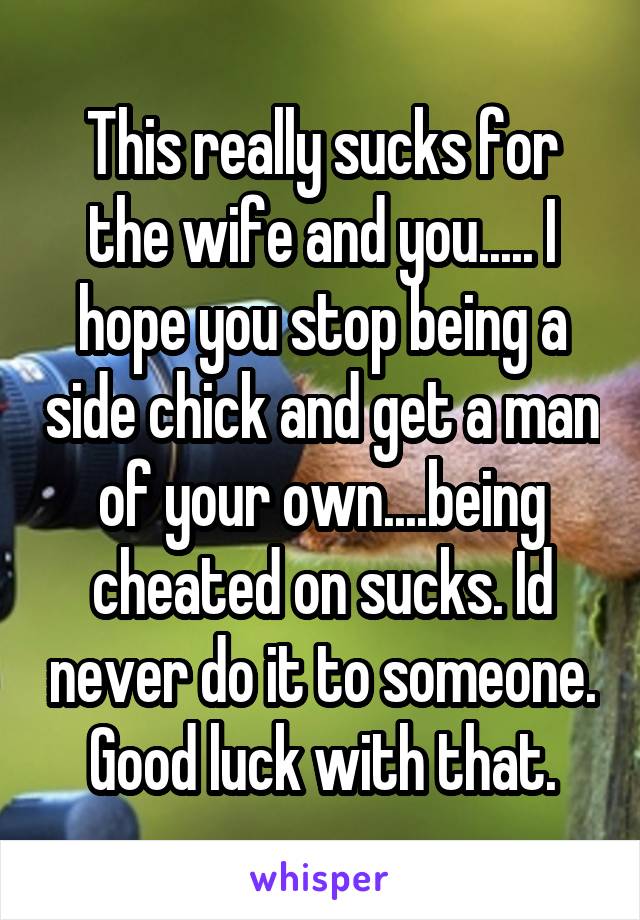 This really sucks for the wife and you..... I hope you stop being a side chick and get a man of your own....being cheated on sucks. Id never do it to someone. Good luck with that.