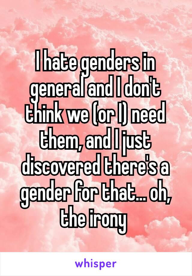 I hate genders in general and I don't think we (or I) need them, and I just discovered there's a gender for that… oh, the irony 