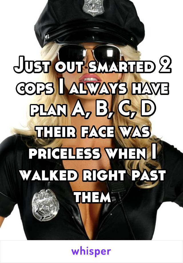 Just out smarted 2 cops I always have plan A, B, C, D their face was priceless when I walked right past them