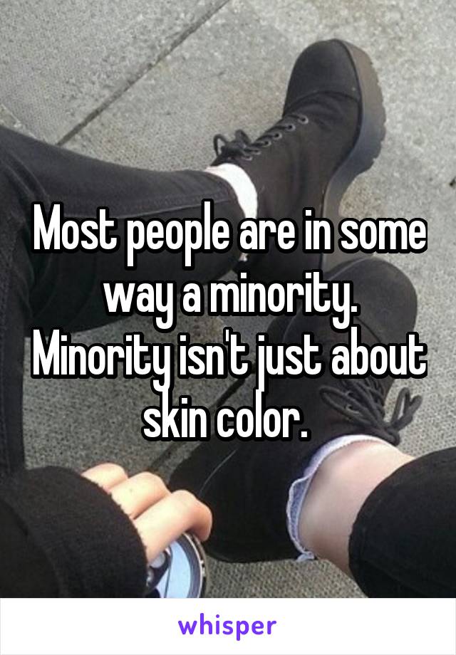 Most people are in some way a minority. Minority isn't just about skin color. 