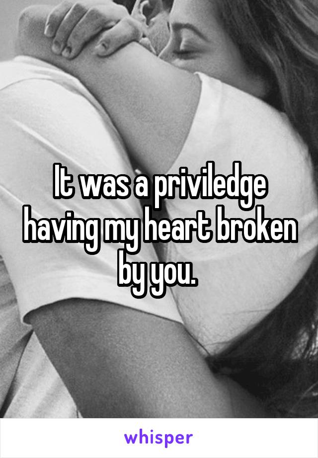 It was a priviledge having my heart broken by you. 