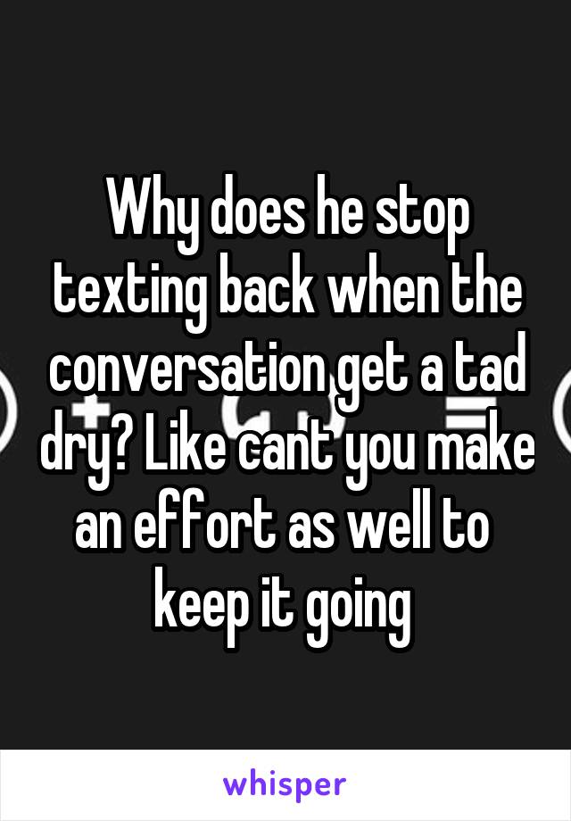 Why does he stop texting back when the conversation get a tad dry? Like cant you make an effort as well to 
keep it going 