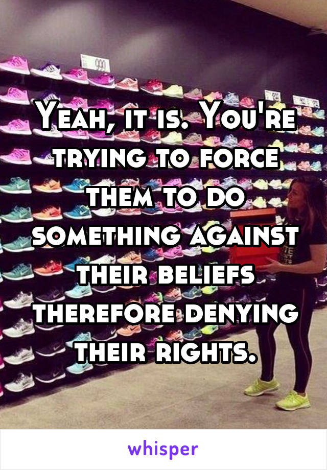 Yeah, it is. You're trying to force them to do something against their beliefs therefore denying their rights.