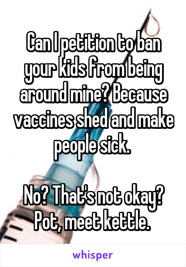 Can I petition to ban your kids from being around mine? Because vaccines shed and make people sick. 

No? That's not okay?
Pot, meet kettle. 