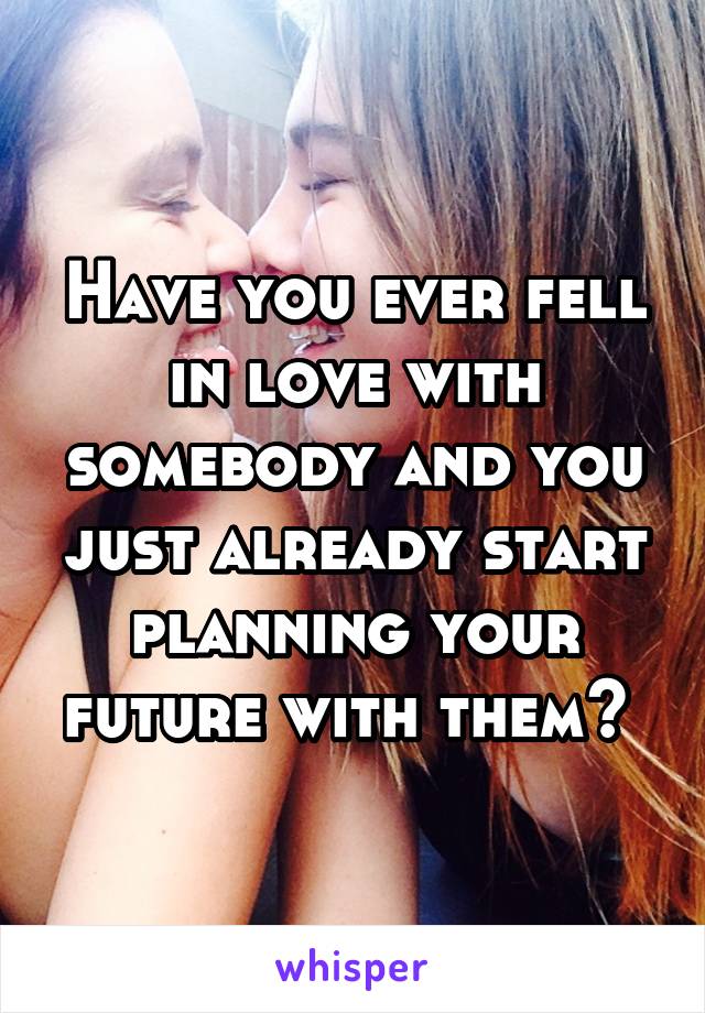 Have you ever fell in love with somebody and you just already start planning your future with them? 