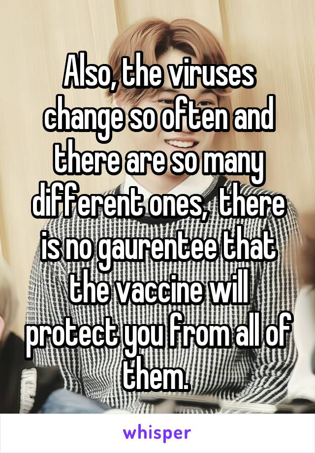 Also, the viruses change so often and there are so many different ones,  there is no gaurentee that the vaccine will protect you from all of them. 