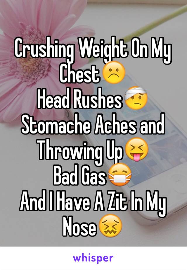 Crushing Weight On My Chest☹️
Head Rushes🤕
Stomache Aches and Throwing Up😝
Bad Gas😷
And I Have A Zit In My Nose😖