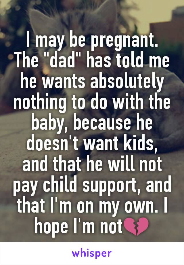 I may be pregnant. The "dad" has told me he wants absolutely nothing to do with the baby, because he doesn't want kids, and that he will not pay child support, and that I'm on my own. I hope I'm not💔