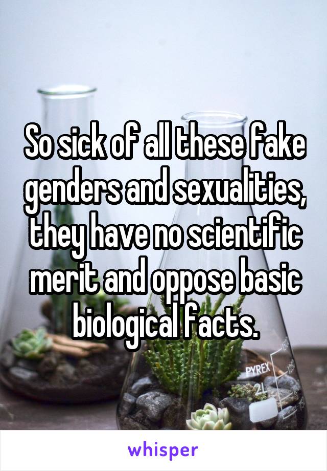 So sick of all these fake genders and sexualities, they have no scientific merit and oppose basic biological facts.