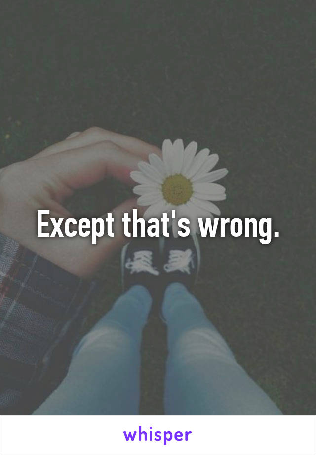 Except that's wrong.