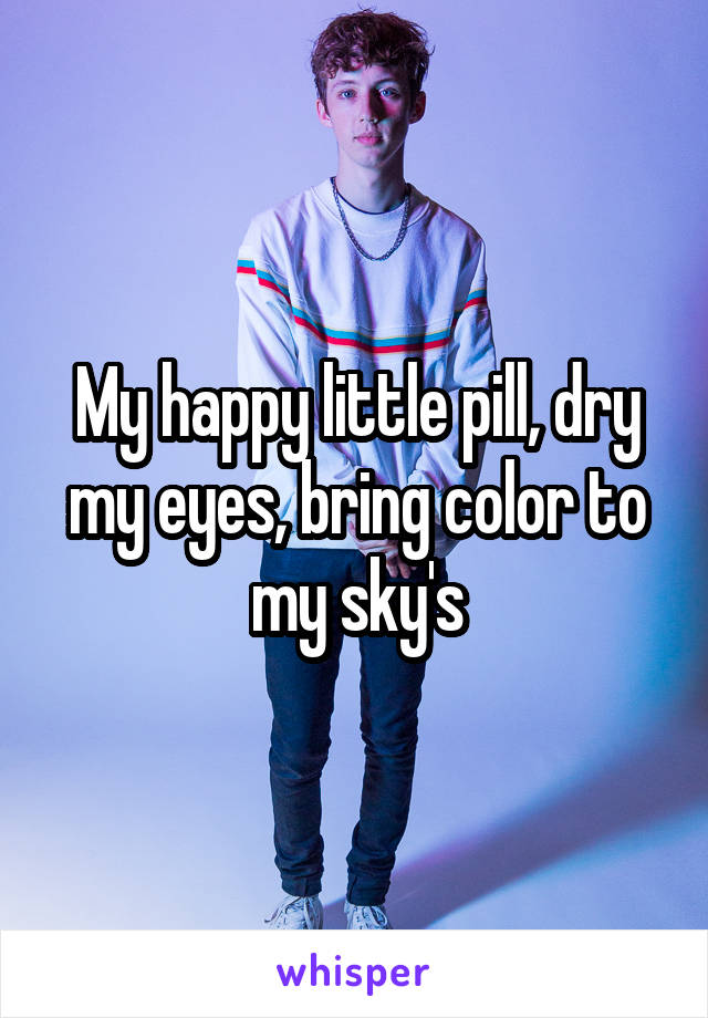 My happy little pill, dry my eyes, bring color to my sky's