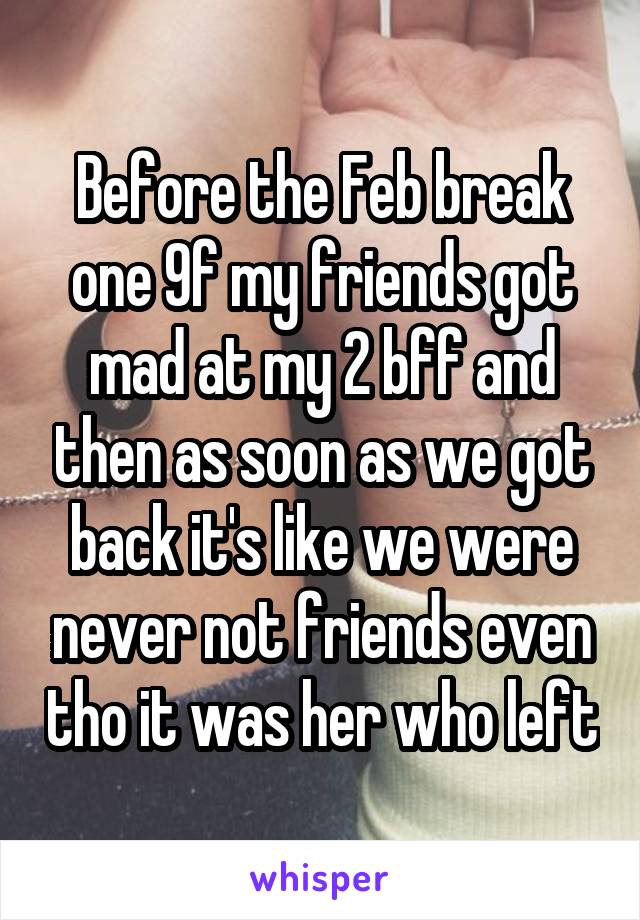 Before the Feb break one 9f my friends got mad at my 2 bff and then as soon as we got back it's like we were never not friends even tho it was her who left