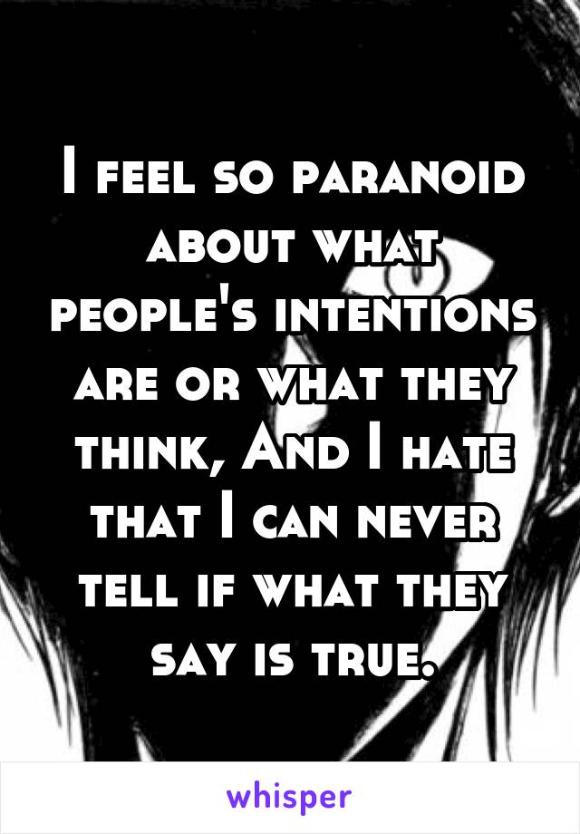 I feel so paranoid about what people's intentions are or what they think, And I hate that I can never tell if what they say is true.