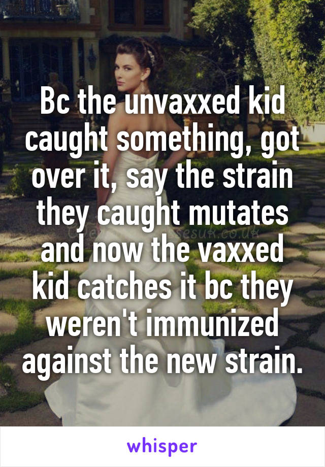 Bc the unvaxxed kid caught something, got over it, say the strain they caught mutates and now the vaxxed kid catches it bc they weren't immunized against the new strain.