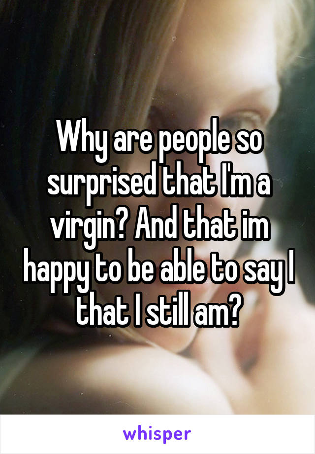 Why are people so surprised that I'm a virgin? And that im happy to be able to say I that I still am?