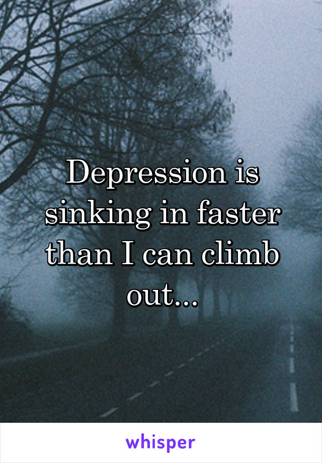 Depression is sinking in faster than I can climb out...