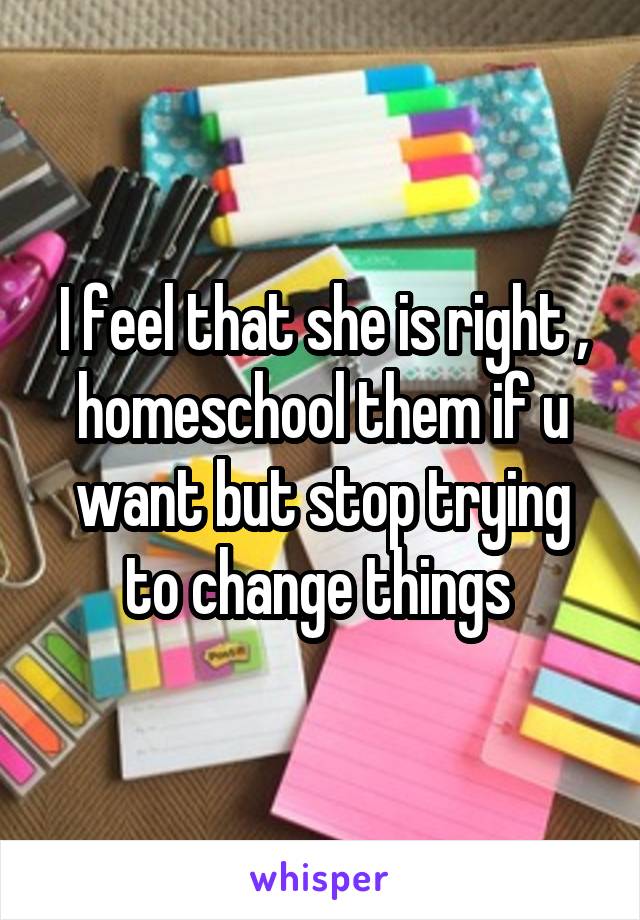I feel that she is right , homeschool them if u want but stop trying to change things 