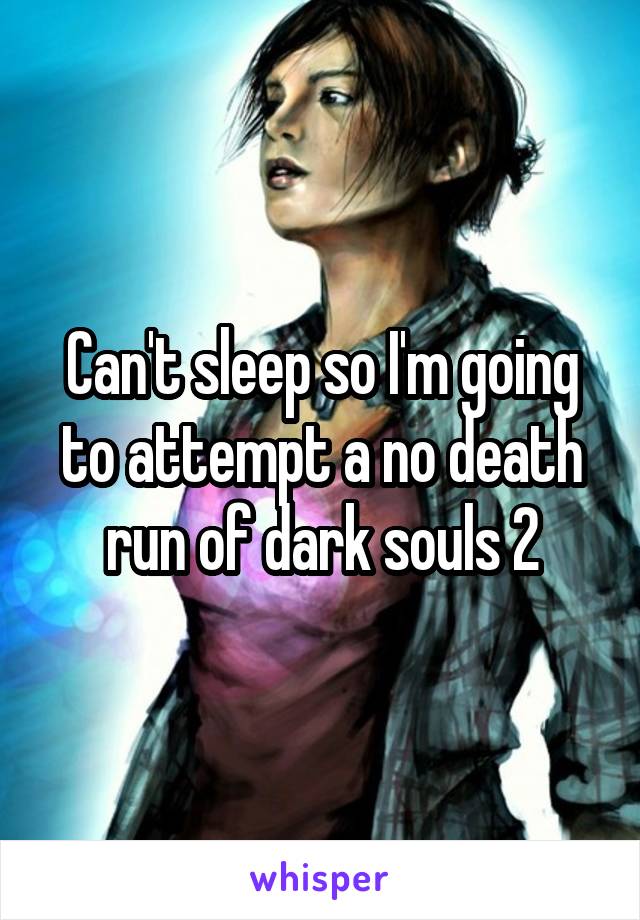 Can't sleep so I'm going to attempt a no death run of dark souls 2