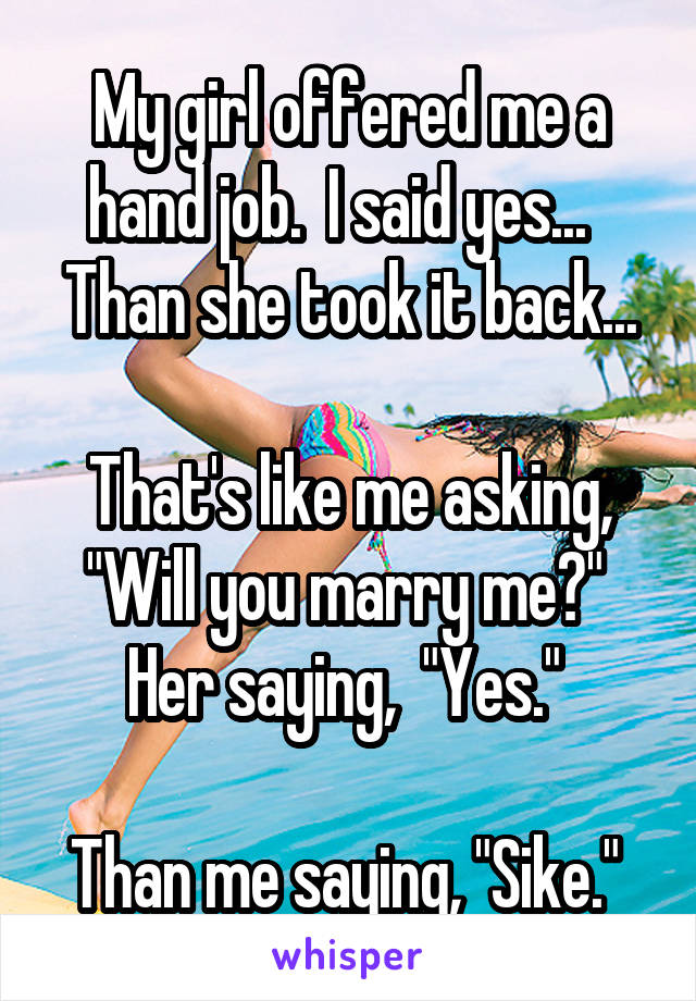 My girl offered me a hand job.  I said yes...   Than she took it back...

That's like me asking, "Will you marry me?" 
Her saying,  "Yes." 

Than me saying, "Sike." 