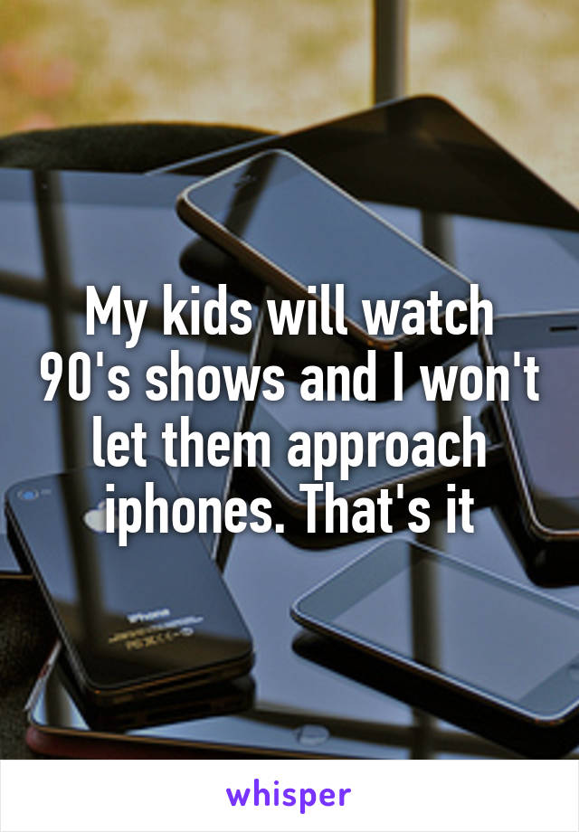 My kids will watch 90's shows and I won't let them approach iphones. That's it