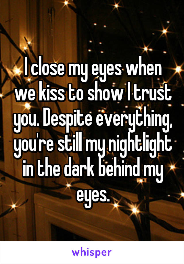 I close my eyes when we kiss to show I trust you. Despite everything, you're still my nightlight in the dark behind my eyes.