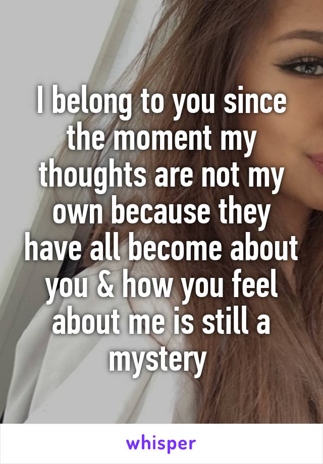 I belong to you since the moment my thoughts are not my own because they have all become about you & how you feel about me is still a mystery 