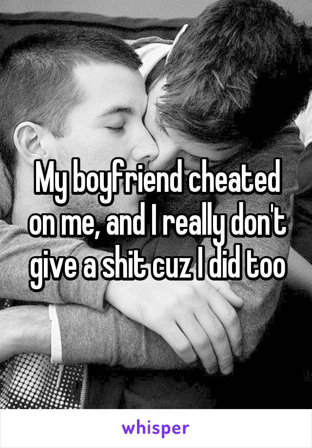 My boyfriend cheated on me, and I really don't give a shit cuz I did too