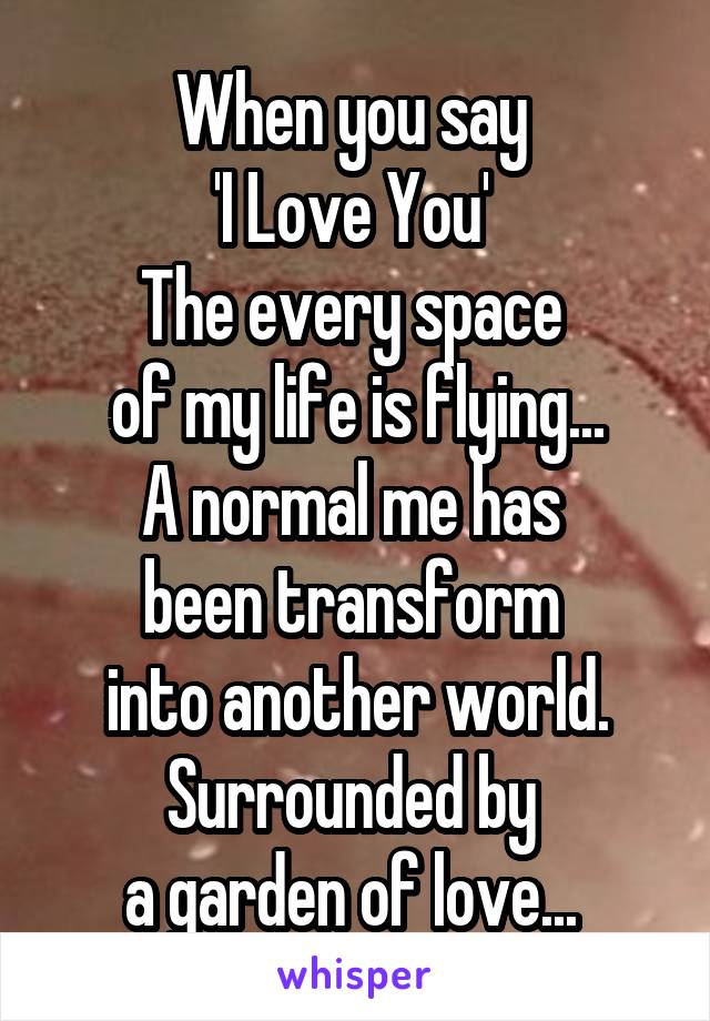 When you say 
'I Love You' 
The every space 
of my life is flying...
A normal me has 
been transform 
into another world.
Surrounded by 
a garden of love... 