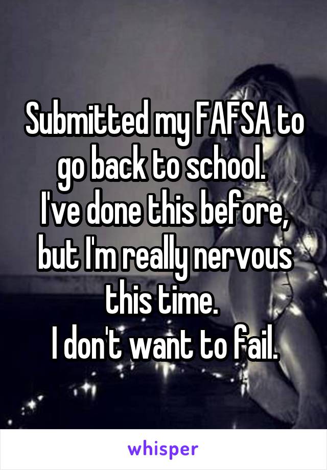 Submitted my FAFSA to go back to school. 
I've done this before, but I'm really nervous this time. 
I don't want to fail.