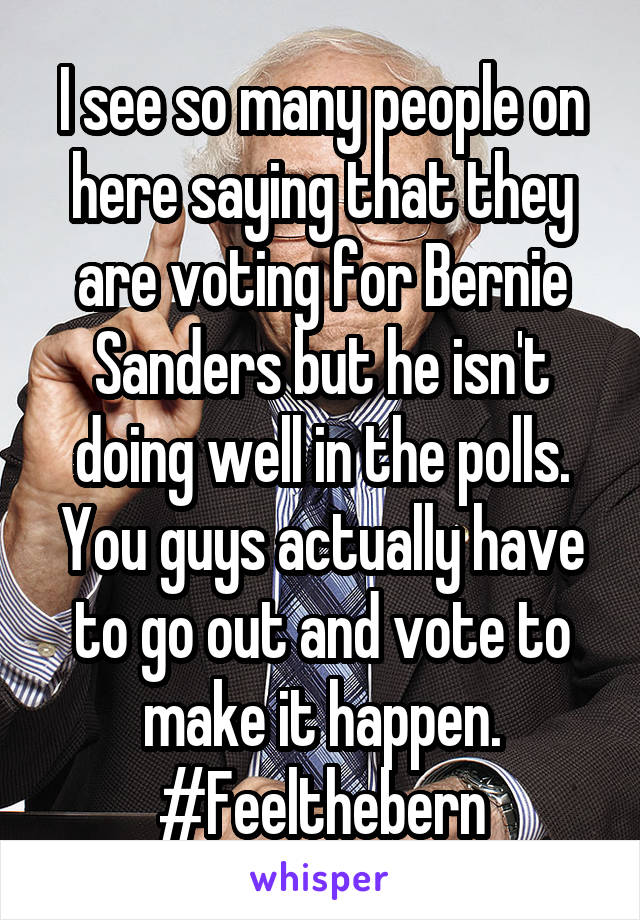 I see so many people on here saying that they are voting for Bernie Sanders but he isn't doing well in the polls. You guys actually have to go out and vote to make it happen.
#Feelthebern