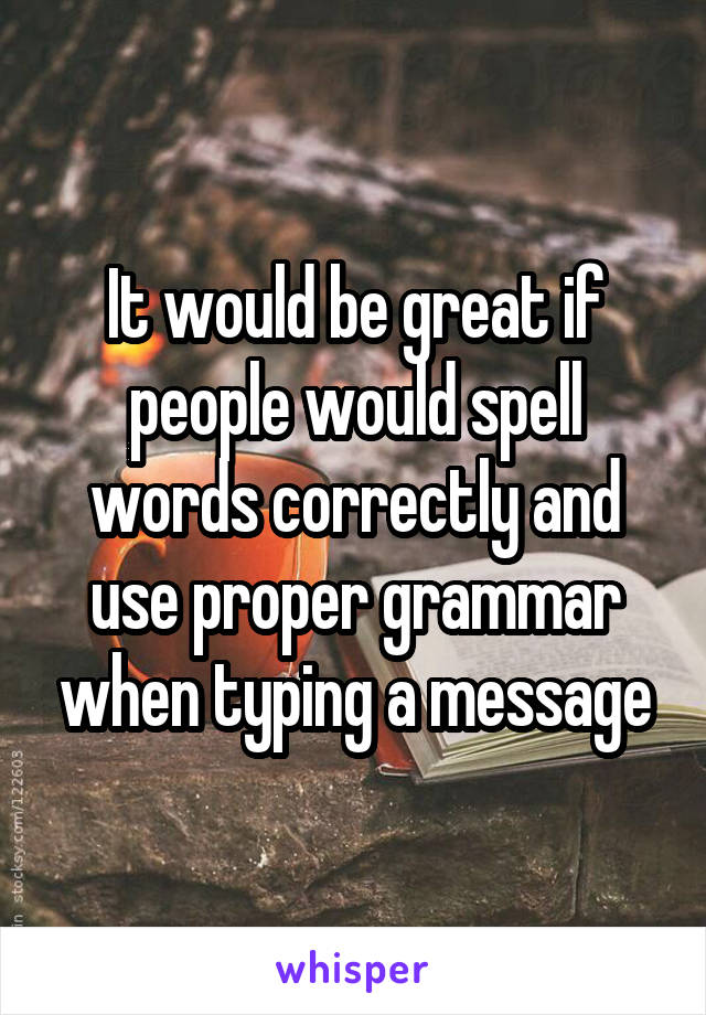 It would be great if people would spell words correctly and use proper grammar when typing a message