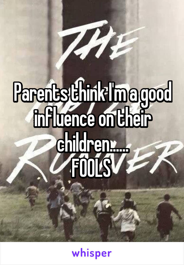 Parents think I'm a good influence on their children......
FOOLS 