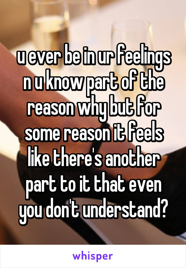 u ever be in ur feelings n u know part of the reason why but for some reason it feels like there's another part to it that even you don't understand?