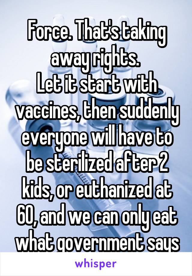 Force. That's taking away rights. 
Let it start with vaccines, then suddenly everyone will have to be sterilized after 2 kids, or euthanized at 60, and we can only eat what government says