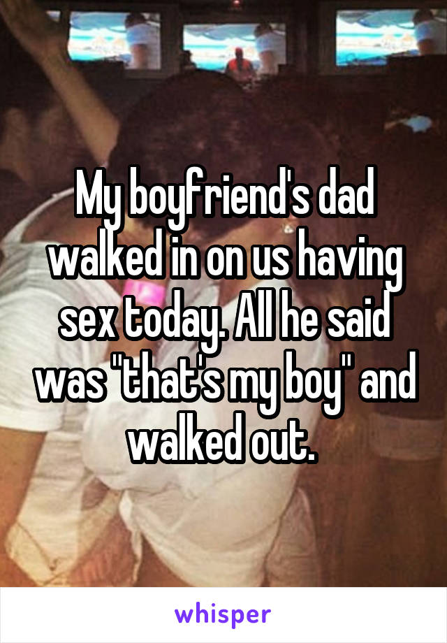 My boyfriend's dad walked in on us having sex today. All he said was "that's my boy" and walked out. 