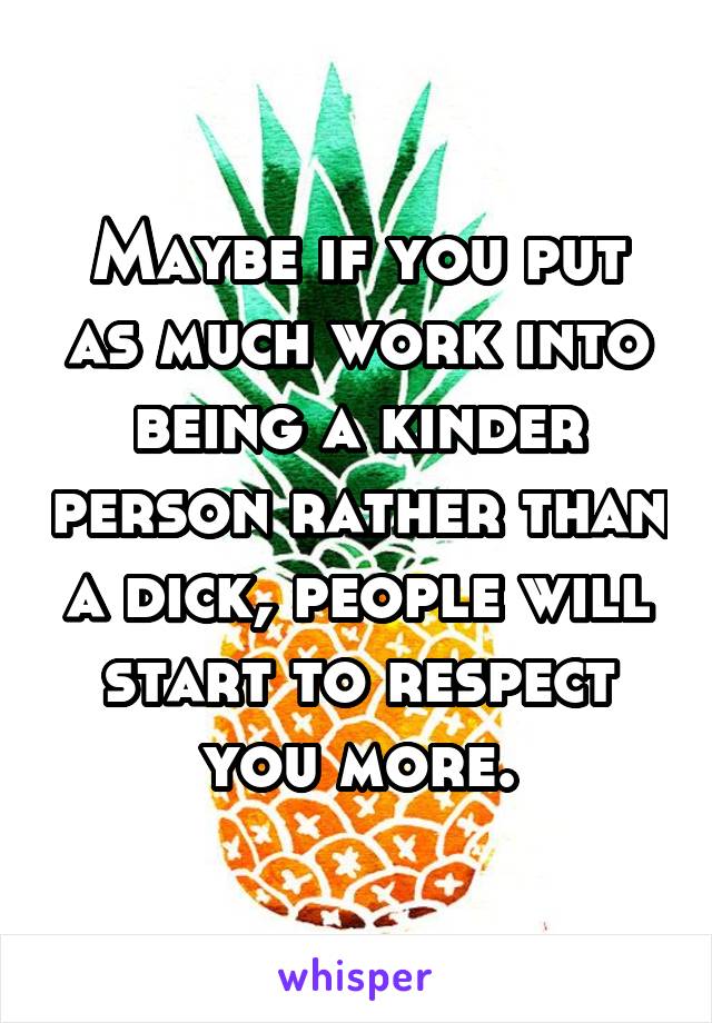 Maybe if you put as much work into being a kinder person rather than a dick, people will start to respect you more.