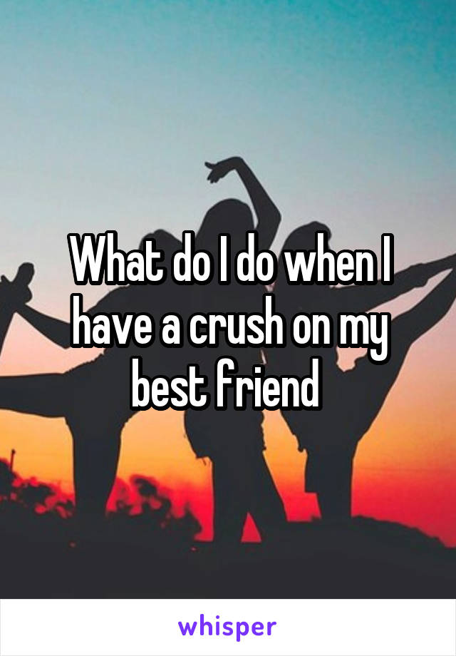 What do I do when I have a crush on my best friend 